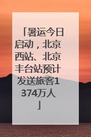 暑运今日启动，北京西站、北京丰台站预计发送旅客1374万人
